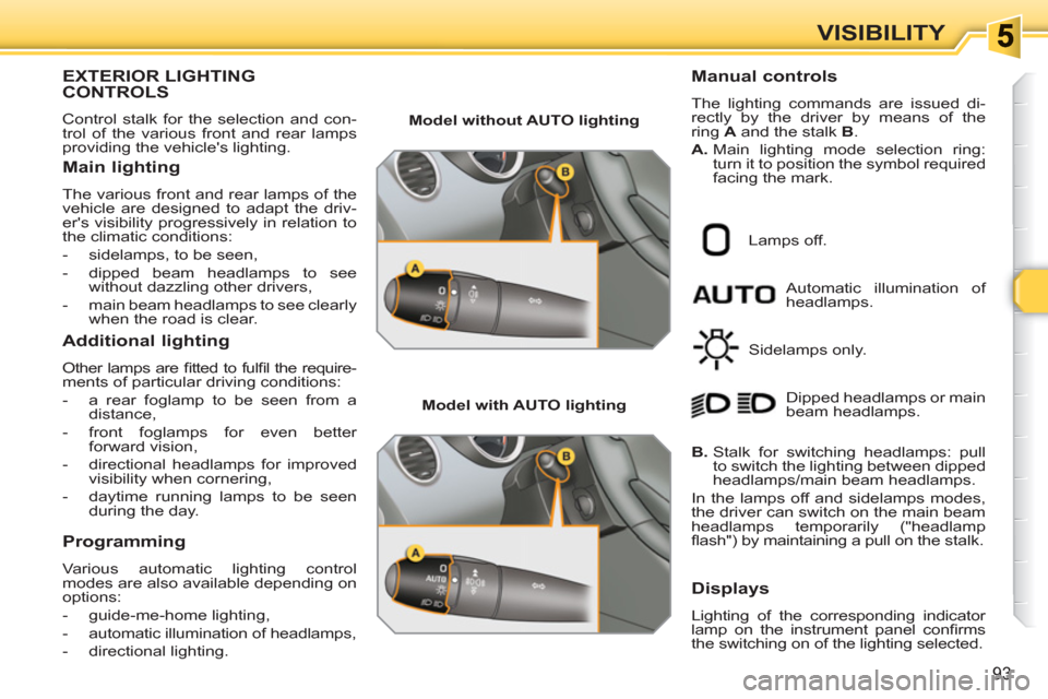Peugeot 308 SW BL 2011  Owners Manual 93
VISIBILITY
EXTERIOR LIGHTINGCONTROLS
  Control stalk for the selection and con-
trol of the various front and rear lamps 
providing the vehicles lighting. 
   
Main lighting 
 
The various front a