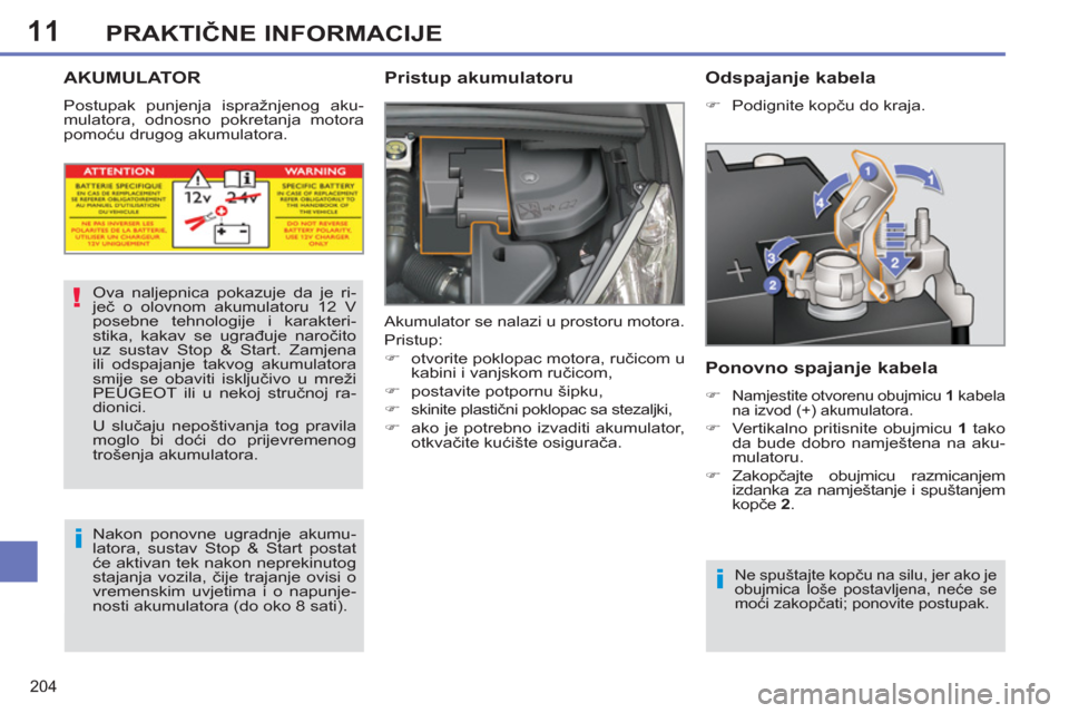 Peugeot 308 SW BL 2011  Vodič za korisnike (in Croatian) 11
!
i
i
204
PRAKTIČNE INFORMACIJE
AKUMULATOR 
 
Postupak punjenja ispražnjenog aku-
mulatora, odnosno pokretanja motora 
pomoću drugog akumulatora. 
 
 
Pristup akumulatoru 
 
Akumulator se nalazi