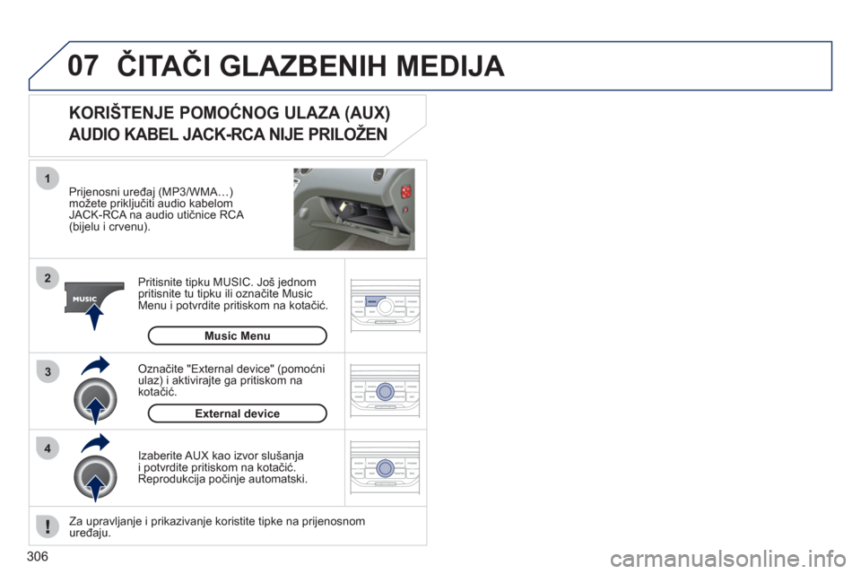 Peugeot 308 SW BL 2011  Vodič za korisnike (in Croatian) 306
07
43 1
2
  ČITAČI GLAZBENIH MEDIJA 
 
 
Prijenosni uređaj (MP3/WMA…)možete priključiti audio kabelom JACK-RCA na audio utičnice RCA (bijelu i crvenu).
Pritisnite tipku MUSIC. Još 
jednom