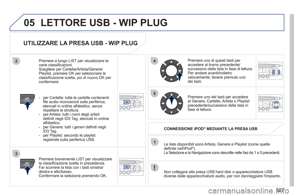 Peugeot 308 SW BL 2011 Manuale del proprietario (in Italian) 327
05
42
3
1
5
LETTORE USB - WIP PLUG
UTILIZZARE LA PRESA USB - WIP PLUG
Premere brevemente LIST per visualizzare
la classifi cazione scelta in precedenza.
Far scorrere la lista con Peugeot 308 SW BL 2011 Manuale del proprietario (in Italian) 327
05
42
3
1
5
LETTORE USB - WIP PLUG
UTILIZZARE LA PRESA USB - WIP PLUG
Premere brevemente LIST per visualizzare
la classifi cazione scelta in precedenza.
Far scorrere la lista con