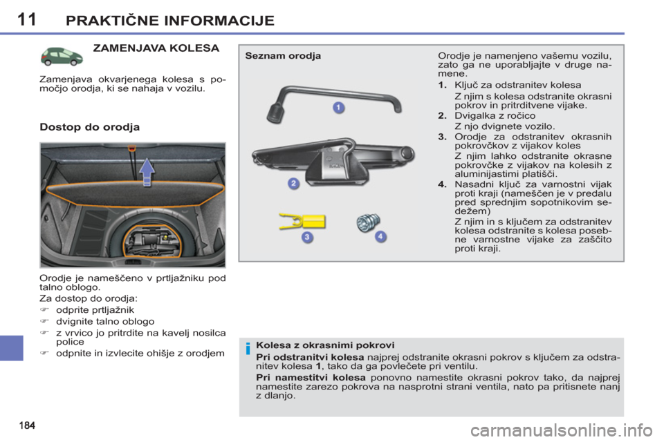 Peugeot 308 SW BL 2011  Priročnik za lastnika (in Slovenian) 11
i
PRAKTIČNE INFORMACIJE
ZAMENJAVA KOLESA 
 
Orodje je nameščeno v prtljažniku pod 
talno oblogo. 
  Za dostop do orodja: 
   
 
�) 
 odprite prtljažnik 
   
�) 
  dvignite talno oblogo 
   
�)