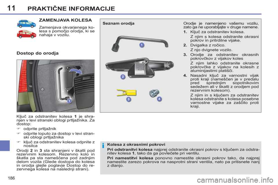 Peugeot 308 SW BL 2011  Priročnik za lastnika (in Slovenian) 11
i
186
PRAKTIČNE INFORMACIJE
ZAMENJAVA KOLESA 
 
Zamenjava okvarjenega ko-
lesa s pomočjo orodja, ki se 
nahaja v vozilu. 
  Ključ za odstranitev kolesa  1 
 je shra-
njen v levi stranski oblogi 