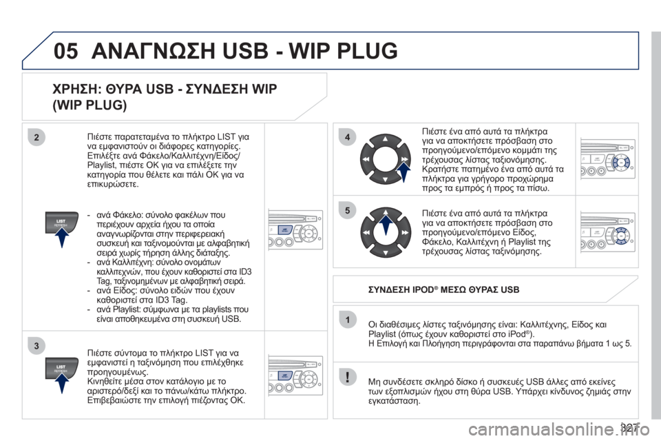 Peugeot 308 SW BL 2011 Εγχειρίδιο χρήσης (in Greek) 327
05
42
3
1
5
ΑΝΑΓΝΩΣΗ USB - WIP PLUG
ΧΡΗΣΗ: ΘΥΡΑ USB - ΣΥΝΔΕΣΗ WIP
(WIP PLUG)
Πιέστε σύντομα το πλήκτρο LIST για να εμφανιστεί η τ Peugeot 308 SW BL 2011 Εγχειρίδιο χρήσης (in Greek) 327
05
42
3
1
5
ΑΝΑΓΝΩΣΗ USB - WIP PLUG
ΧΡΗΣΗ: ΘΥΡΑ USB - ΣΥΝΔΕΣΗ WIP
(WIP PLUG)
Πιέστε σύντομα το πλήκτρο LIST για να εμφανιστεί η τ