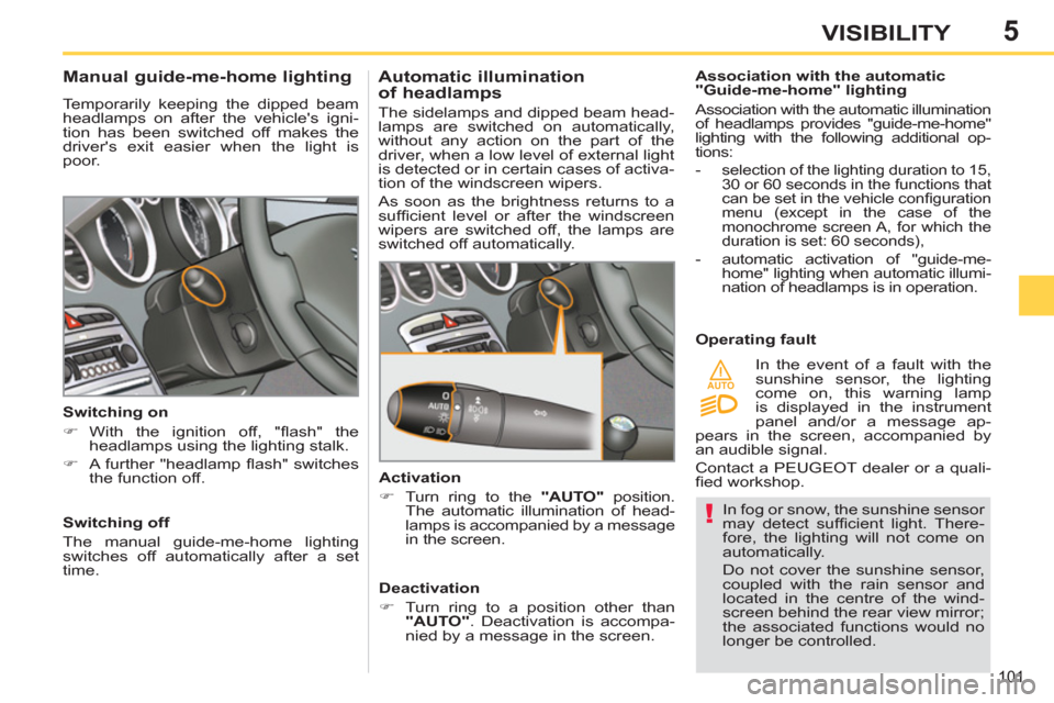 Peugeot 308 SW BL 2011  Owners Manual - RHD (UK. Australia) 5
!
AUTO
101
VISIBILITY
  In fog or snow, the sunshine sensor 
may detect sufﬁ cient  light.  There-
fore, the lighting will not come on 
automatically. 
  Do not cover the sunshine sensor, 
coupled