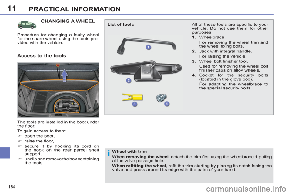 Peugeot 308 SW BL 2011  Owners Manual - RHD (UK. Australia) 11
i
184
PRACTICAL INFORMATION
   
 
 
 
 
 
 
 
 
 
 
 
 
 
CHANGING A WHEEL 
 
The tools are installed in the boot under 
the ﬂ oor. 
  To gain access to them: 
   
 
�) 
  open the boot, 
   
�) 