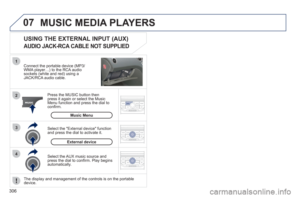 Peugeot 308 SW BL 2011  Owners Manual - RHD (UK. Australia) 306
07
43 1
2
  MUSIC MEDIA PLAYERS 
 
 
Connect the portable device (MP3/
WMA player…) to the RCA audio 
sockets (white and red) using a 
JACK/RCA audio cable.  
   
Press the MUSIC button then 
pr