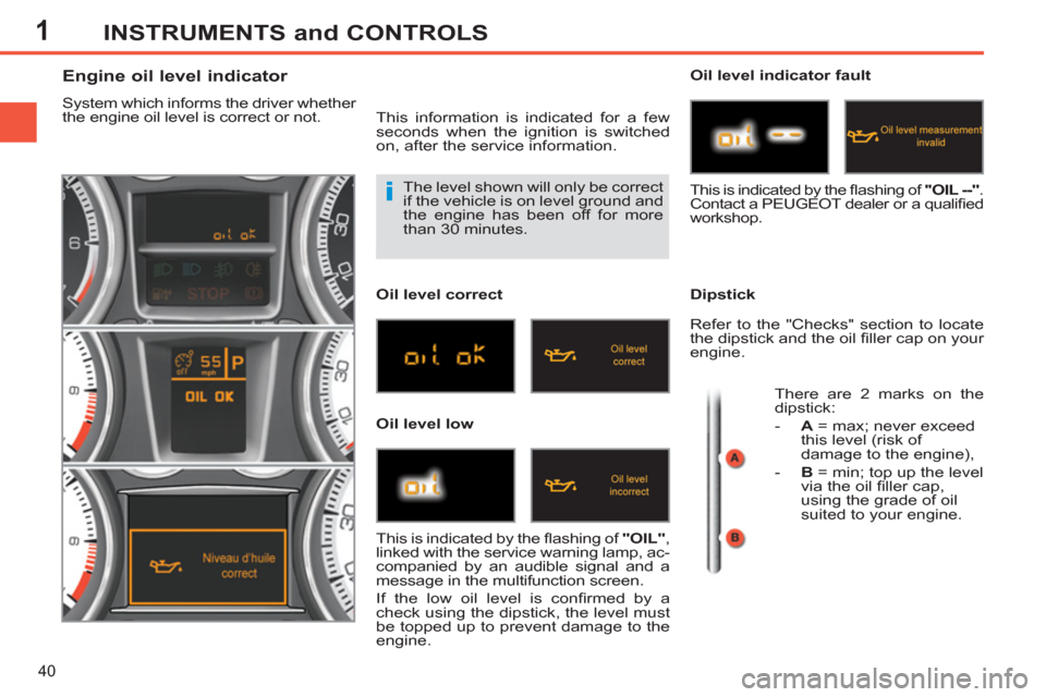 Peugeot 308 SW BL 2011 Owners Manual - RHD (UK. Australia) 1
i
40
INSTRUMENTS and CONTROLS
The level shown will only be correct
if the vehicle is on level ground and
the engine has been off for more
than 30 minutes.
Engin Peugeot 308 SW BL 2011 Owners Manual - RHD (UK. Australia) 1
i
40
INSTRUMENTS and CONTROLS
The level shown will only be correct
if the vehicle is on level ground and
the engine has been off for more
than 30 minutes.
Engin