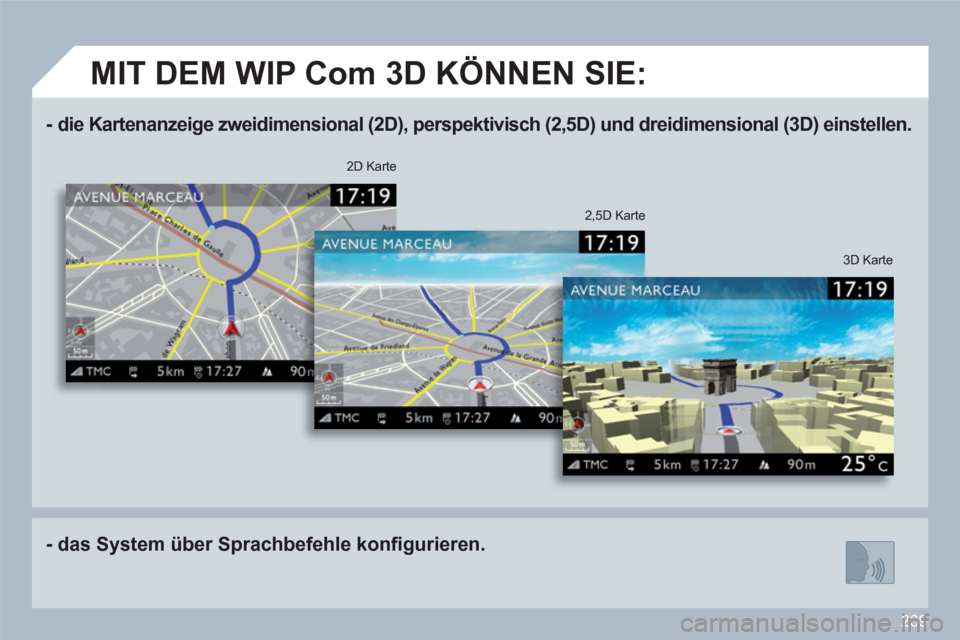Peugeot 308 SW BL 2010.5  Betriebsanleitung (in German) 239
-   die Kartenanzeige zweidimensional (2D), perspektivisch (2,5D) und dreidimensional (3D) einstellen.  
 
-   das System über Sprachbefehle konﬁ gurieren.
3D Karte 
 
 
2D Karte   
2,5D Karte 