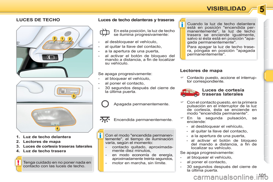 Peugeot 308 SW BL 2010.5  Manual del propietario (in Spanish) i
i
!
101
VISIBILIDAD
LUCES DE TECHO 
   
 
1. 
  Luz de techo delantera 
 
   
2. 
  Lectores de mapa 
 
   
3. 
  
Luces de cortesía traseras laterales 
 
 
 
4. 
  Luz de techo trasera 
 
 
 
 
Lu