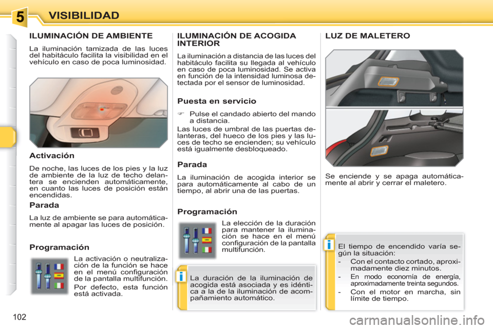 Peugeot 308 SW BL 2010.5  Manual del propietario (in Spanish) i
i
102
VISIBILIDAD
ILUMINACIÓN DE AMBIENTE
  La iluminación tamizada de las luces 
del habitáculo facilita la visibilidad en el 
vehículo en caso de poca luminosidad. 
  El tiempo de encendido va