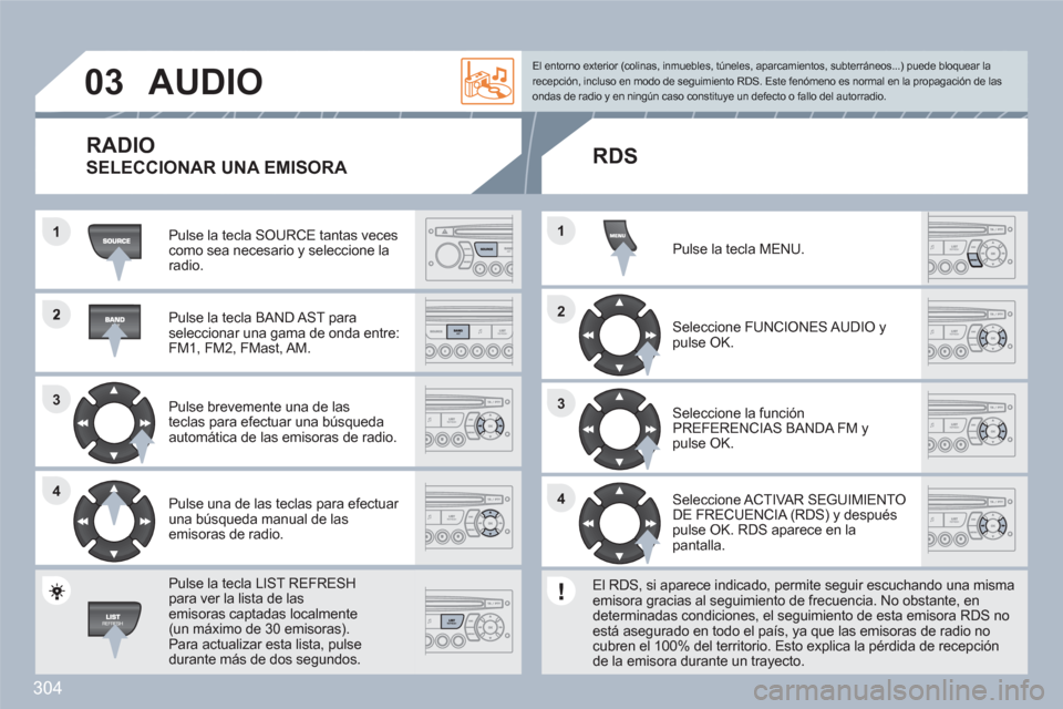 Peugeot 308 SW BL 2010.5 Manual del propietario (in Spanish) 304
2
33
44
1
22
44
33
11
03AUDIO
Pulse la tecla SOURCE tantas vecescomo sea necesario y seleccione la radio.
Pulse la tecla BAND AST paraseleccionar una gama de onda entre: FM1, FM2, FMast, AM Peugeot 308 SW BL 2010.5 Manual del propietario (in Spanish) 304
2
33
44
1
22
44
33
11
03AUDIO
Pulse la tecla SOURCE tantas vecescomo sea necesario y seleccione la radio.
Pulse la tecla BAND AST paraseleccionar una gama de onda entre: FM1, FM2, FMast, AM