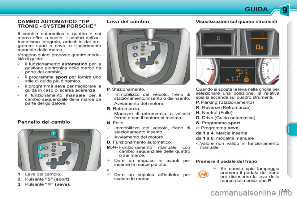 Peugeot 308 SW BL 2010.5  Manuale del proprietario (in Italian) 147
GUIDA
CAMBIO AUTOMATICO "TIP TRONIC - SYSTEM PORSCHE" 
  Il cambio automatico a quattro o sei 
marce offre, a scelta, il confort dellau-
tomatismo integrale, arricchito dai pro-
grammi sport e ne