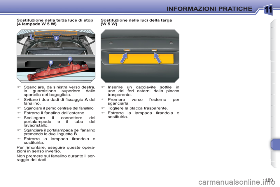 Peugeot 308 SW BL 2010.5  Manuale del proprietario (in Italian) 1
183
INFORMAZIONI PRATICHE
   
Sostituzione della terza luce di stop 
(4 lampade W 5 W) 
   
 
�) 
  Sganciare, da sinistra verso destra, 
la guarnizione superiore dello 
sportello del bagagliaio. 
 