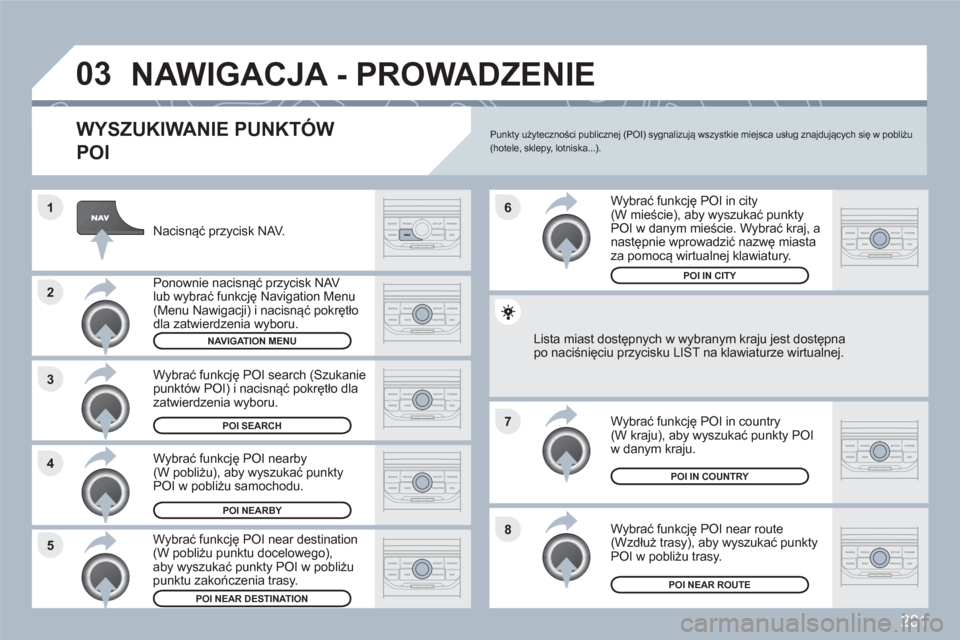 Peugeot 308 SW BL 2010.5  Instrukcja Obsługi (in Polish) 281
8
6
7
4 3
5 2 1
03NAWIGACJA - PROWADZENIE 
   
WYSZUKIWANIE PUNKTÓW 
POI
Nacisnąć przycisk NAV. 
Ponownie nacisnąć przycisk NAV lub wybrać funkcję Navigation Menu(Menu Nawigacji) i nacisną
