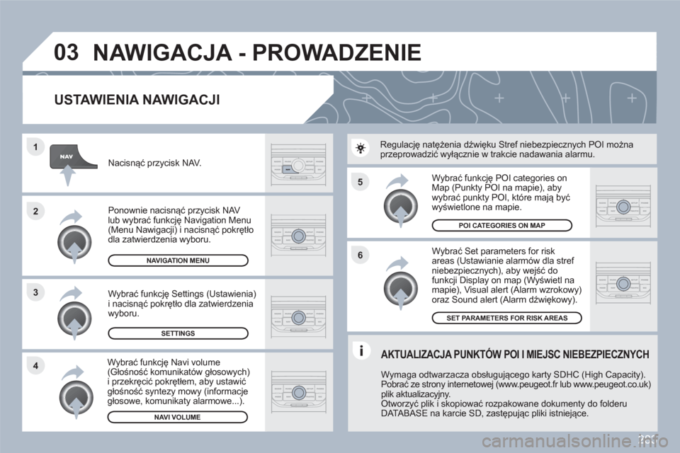 Peugeot 308 SW BL 2010.5  Instrukcja Obsługi (in Polish) 283
5
6
3 2 1
4
03
   
USTAWIENIA NAWIGACJI 
 
 
Wybrać Set parameters for riskareas (Ustawianie alarmów dla stref niebezpiecznych), aby wejść do funkcji Display on map (Wyświetl namapie), Visual