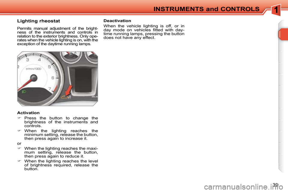 Peugeot 308 SW BL 2009.5  Owners Manual 39
INSTRUMENTS and CONTROLS
          Lighting rheostat 
 Permits  manual  adjustment  of  the  bright- 
ness  of  the  instruments  and  controls  in 
relation to the exterior brightness. Only ope-
r