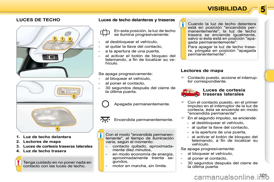 Peugeot 308 SW BL 2009.5  Manual del propietario (in Spanish) i
i
!
101
VISIBILIDAD
LUCES DE TECHO 
   
1.     Luz de techo delantera   
  
2.     Lectores de mapa   
  
3.     
Luces de cortesía traseras laterales   
  
4.     Luz de techo trasera    
  Luces 