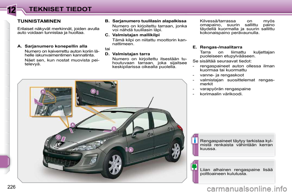 Peugeot 308 SW BL 2009.5 Omistajan käsikirja (in Finnish) 12
i
226
TEKNISET TIEDOT
TUNNISTAMINEN
Erilaiset näkyvät merkinnät, joiden avulla
auto voidaan tunnistaa ja huoltaa. Liian alhainen rengaspaine lisää
polttoaineen kulutusta.
Rengasp Peugeot 308 SW BL 2009.5 Omistajan käsikirja (in Finnish) 12
i
226
TEKNISET TIEDOT
TUNNISTAMINEN
Erilaiset näkyvät merkinnät, joiden avulla
auto voidaan tunnistaa ja huoltaa. Liian alhainen rengaspaine lisää
polttoaineen kulutusta.
Rengasp