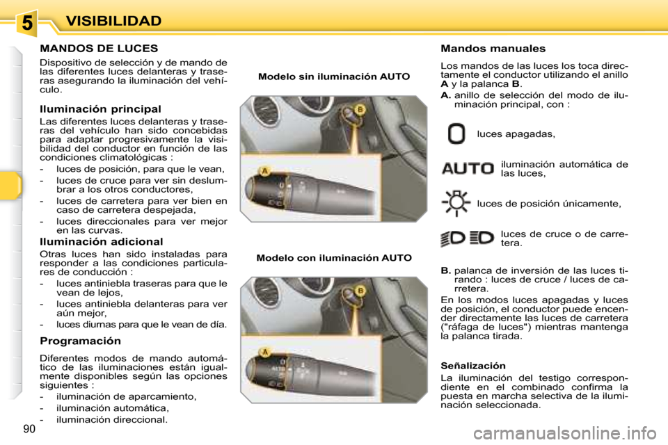 Peugeot 308 SW BL 2008  Manual del propietario (in Spanish) 90
VISIBILIDAD
           MANDOS DE LUCES 
 Dispositivo de selección y de mando de  
las  diferentes  luces  delanteras  y  trase-
ras asegurando la iluminación del vehí-
culo.  
  Iluminación pri