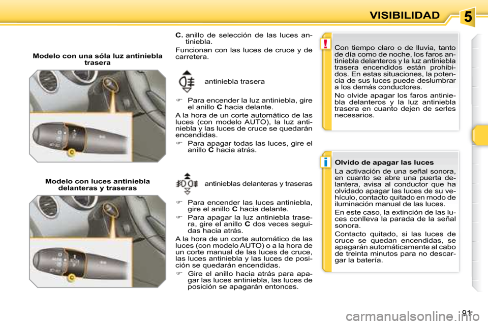 Peugeot 308 SW BL 2008  Manual del propietario (in Spanish) !
i
91
VISIBILIDAD
   Modelo con una sóla luz antiniebla  trasera 
 antiniebla trasera 
   
�    Para encender la luz antiniebla, gire 
el anillo   C  hacia delante.  
 A la hora de un corte autom