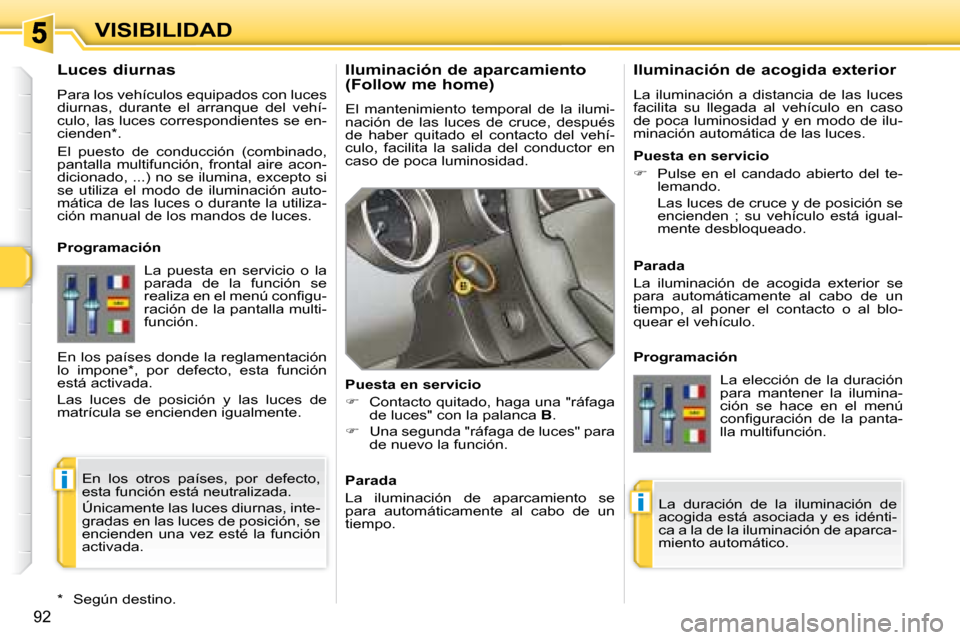 Peugeot 308 SW BL 2008  Manual del propietario (in Spanish) i
i
92
VISIBILIDAD  Iluminación de aparcamiento  
(Follow me home)  
 El  mantenimiento  temporal  de  la  ilumi- 
nación  de  las  luces  de  cruce,  después 
de  haber  quitado  el  contacto  del