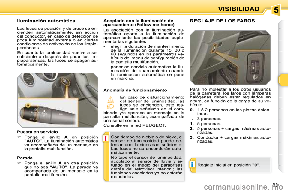 Peugeot 308 SW BL 2008  Manual del propietario (in Spanish) !
i
93
VISIBILIDAD
 Con tiempo de niebla o de nieve, el  
sensor  de  luminosidad  puede  de-
�t�e�c�t�a�r�  �u�n�a�  �l�u�m�i�n�o�s�i�d�a�d�  �s�u�ﬁ� �c�i�e�n�t�e�.� 
Las  luces  no  se  encenderá