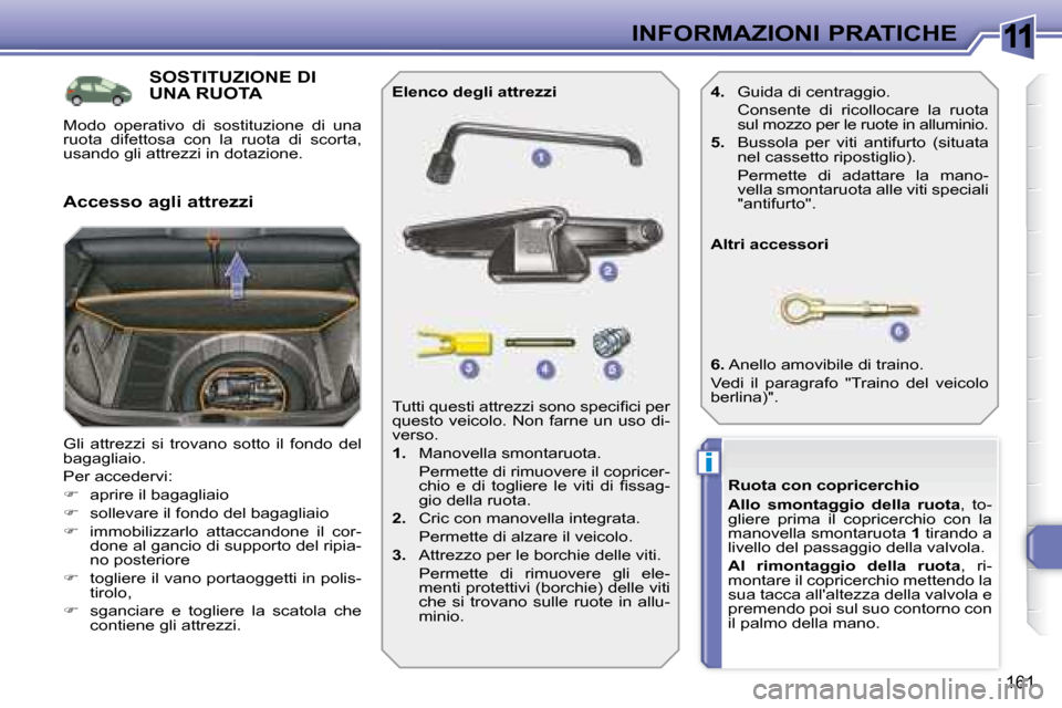 Peugeot 308 SW BL 2008  Manuale del proprietario (in Italian) 11
i
161
INFORMAZIONI PRATICHE
           SOSTITUZIONE DI UNA RUOTA 
 Gli  attrezzi  si  trovano  sotto  il  fondo  del  
bagagliaio.  
� �P�e�r� �a�c�c�e�d�e�r�v�i�:� 
   
�    aprire il bagagliai