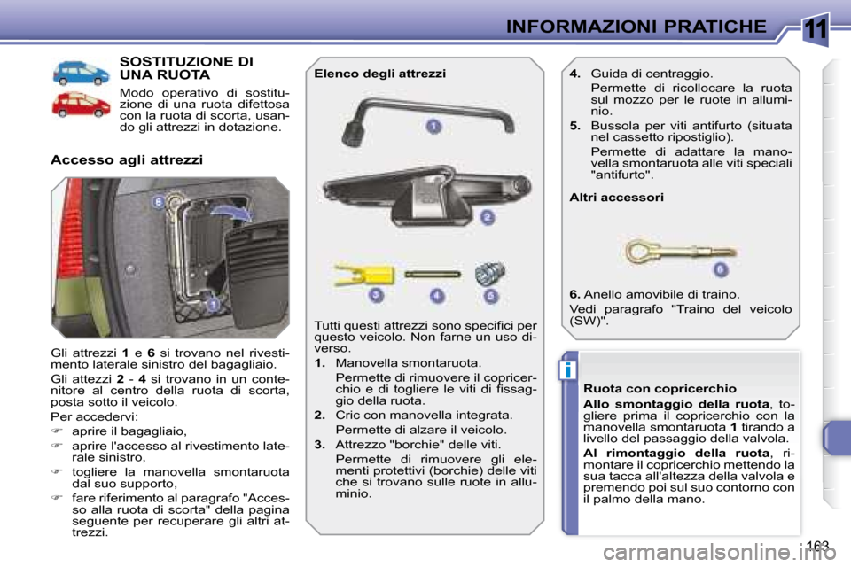 Peugeot 308 SW BL 2008  Manuale del proprietario (in Italian) 11
i
163
INFORMAZIONI PRATICHE
           SOSTITUZIONE DI UNA RUOTA 
 Modo  operativo  di  sostitu- 
zione  di  una  ruota  difettosa 
con la ruota di scorta, usan-
do gli attrezzi in dotazione. 
 Gli