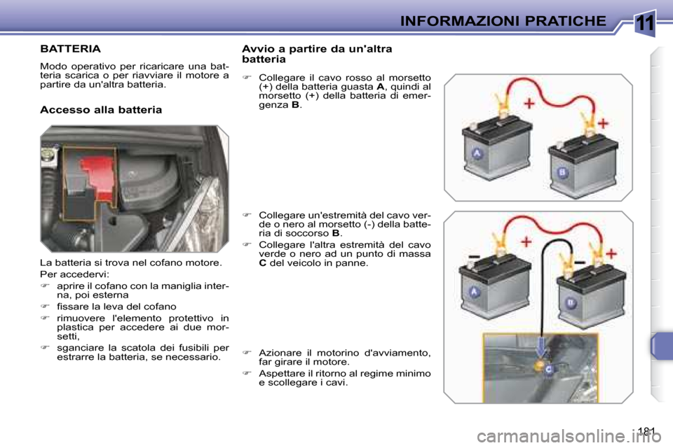 Peugeot 308 SW BL 2008  Manuale del proprietario (in Italian) 11
181
INFORMAZIONI PRATICHE
         BATTERIA 
 Modo  operativo  per  ricaricare  una  bat- 
teria  scarica  o  per  riavviare  il  motore  a 
partire da unaltra batteria. 
  Accesso alla batteria  