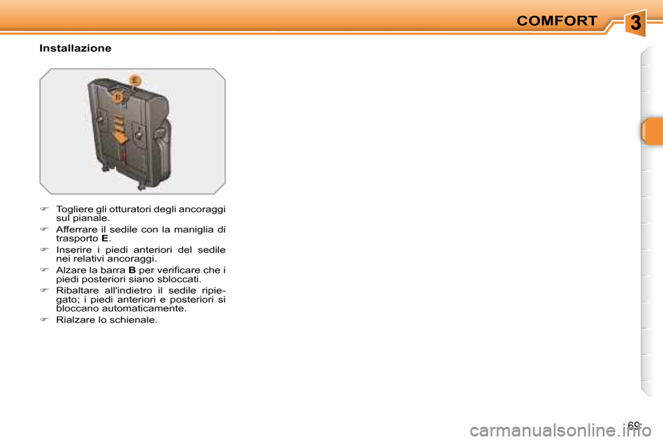 Peugeot 308 SW BL 2008  Manuale del proprietario (in Italian) 69
COMFORT
  Installazione 
   
�    Togliere gli otturatori degli ancoraggi 
sul pianale. 
  
�    Afferrare  il  sedile  con  la  maniglia  di 
trasporto   E . 
  
�    Inserire  i  piedi  