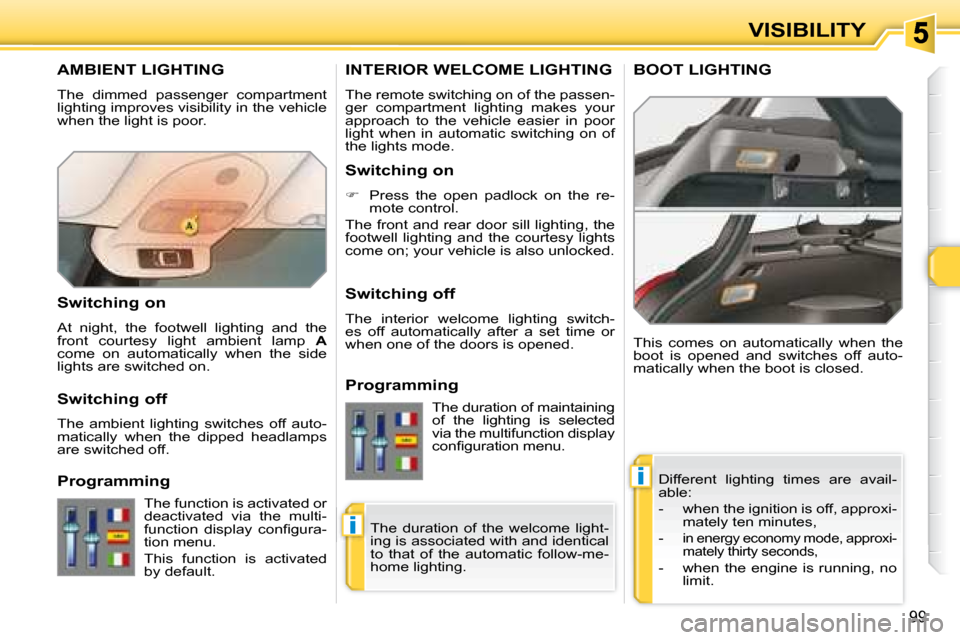 Peugeot 308 SW BL Dag 2008  Owners Manual i
i
99
VISIBILITY
       AMBIENT LIGHTING 
 The  dimmed  passenger  compartment  
lighting improves visibility in the vehicle 
when the light is poor.  Different  lighting  times  are  avail-
able:  
