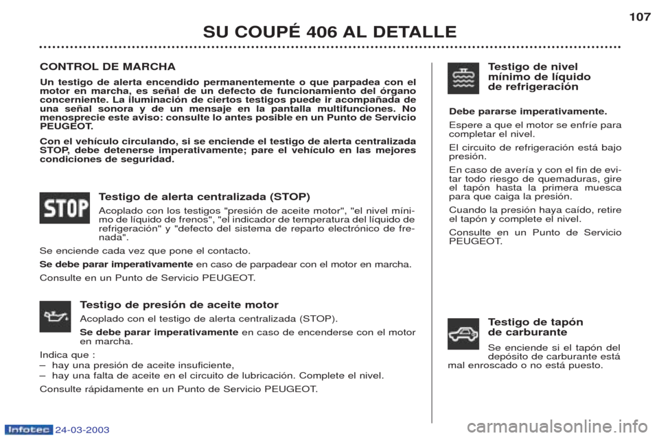 Peugeot 406 C 2003 Manual del propietario (in Spanish) 24-03-2003
SU COUPÉ 406 AL DETALLE107
CONTROL DE MARCHA Un testigo de alerta encendido permanentemente o que parpadea con el motor en marcha, es señal de un defecto de funcionamiento del órganoconc Peugeot 406 C 2003 Manual del propietario (in Spanish) 24-03-2003
SU COUPÉ 406 AL DETALLE107
CONTROL DE MARCHA Un testigo de alerta encendido permanentemente o que parpadea con el motor en marcha, es señal de un defecto de funcionamiento del órganoconc