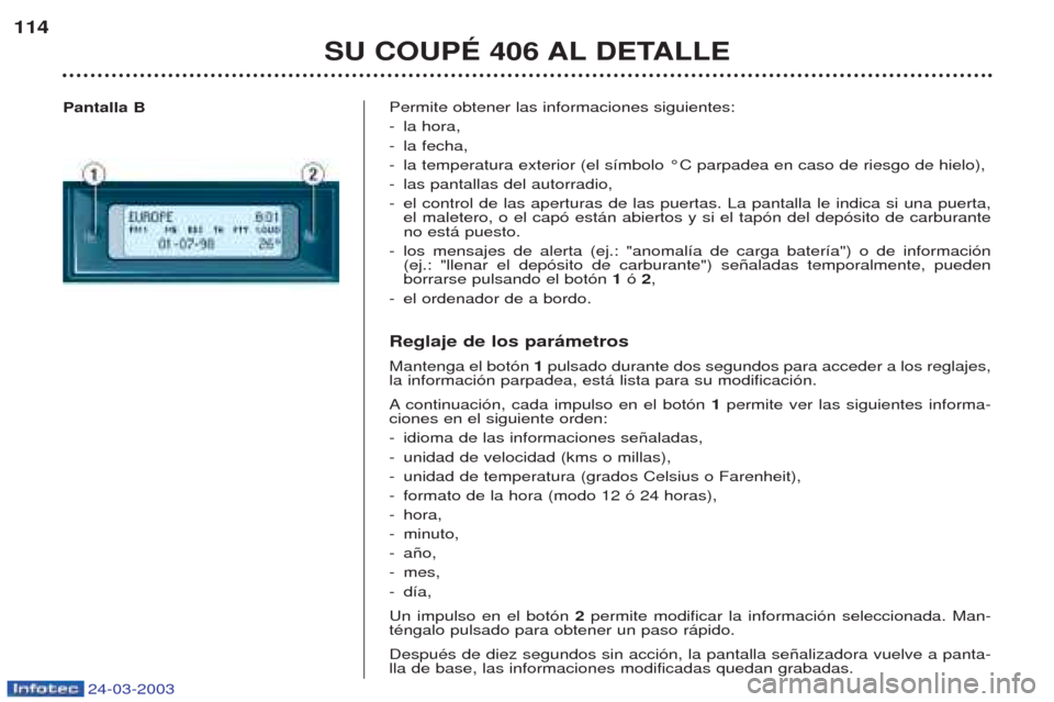 Peugeot 406 C 2003 Manual del propietario (in Spanish) 24-03-2003
Permite obtener las informaciones siguientes:
-la hora,
- la fecha,
- la temperatura exterior (el s’mbolo ¡C parpadea en caso de riesgo de hielo),
- las pantallas del autorradio,
- el Peugeot 406 C 2003 Manual del propietario (in Spanish) 24-03-2003
Permite obtener las informaciones siguientes:
-la hora,
- la fecha,
- la temperatura exterior (el s’mbolo ¡C parpadea en caso de riesgo de hielo),
- las pantallas del autorradio,
- el