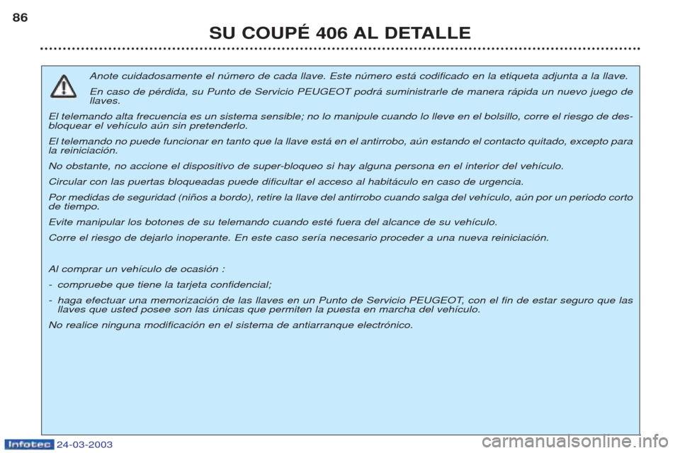 Peugeot 406 C 2003 Manual del propietario (in Spanish) 24-03-2003
SU COUPÉ 406 AL DETALLE
86
Anote cuidadosamente el nœmero de cada llave. Este nœmero est‡ codificado en la etiqueta adjunta a la llave. En caso de pŽrdida, su Punto de Servicio PEUGEO Peugeot 406 C 2003 Manual del propietario (in Spanish) 24-03-2003
SU COUPÉ 406 AL DETALLE
86
Anote cuidadosamente el nœmero de cada llave. Este nœmero est‡ codificado en la etiqueta adjunta a la llave. En caso de pŽrdida, su Punto de Servicio PEUGEO