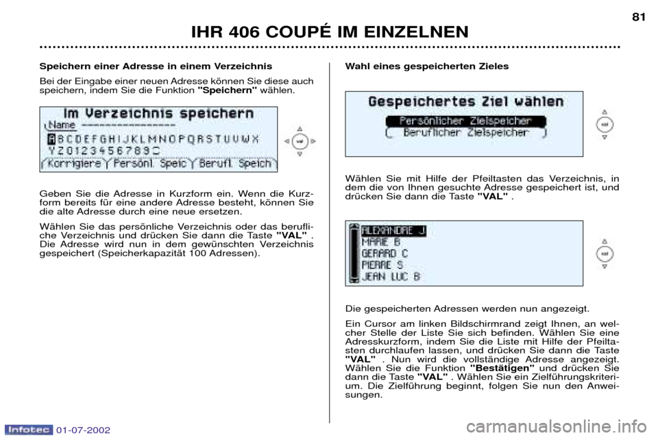 Peugeot 406 C 2002 Betriebsanleitung (in German) Wahl eines gespeicherten Zieles
WŠhlen Sie mit Hilfe der Pfeiltasten das Verzeichnis, in
dem die von Ihnen gesuchte Adresse gespeichert ist, und
drŸcken Sie dann die Taste "VAL".
Die gespeicherten Peugeot 406 C 2002 Betriebsanleitung (in German) Wahl eines gespeicherten Zieles
WŠhlen Sie mit Hilfe der Pfeiltasten das Verzeichnis, in
dem die von Ihnen gesuchte Adresse gespeichert ist, und
drŸcken Sie dann die Taste "VAL".
Die gespeicherten