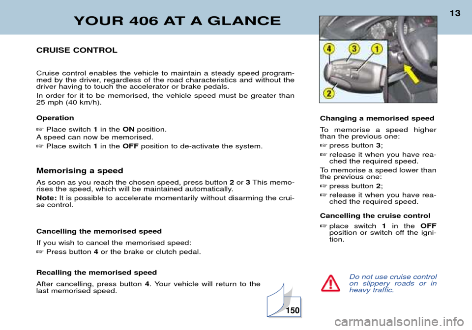 Peugeot 406 Dag 2002 Owners Manual YOUR 406 AT A GLANCE
13
Do not use cruise control on slippery roads or inheavy traffic.
CRUISE CONTROL Cruise control enables the vehicle to maintain a steady speed program-
med by the driver, regard Peugeot 406 Dag 2002 Owners Manual YOUR 406 AT A GLANCE
13
Do not use cruise control on slippery roads or inheavy traffic.
CRUISE CONTROL Cruise control enables the vehicle to maintain a steady speed program-
med by the driver, regard