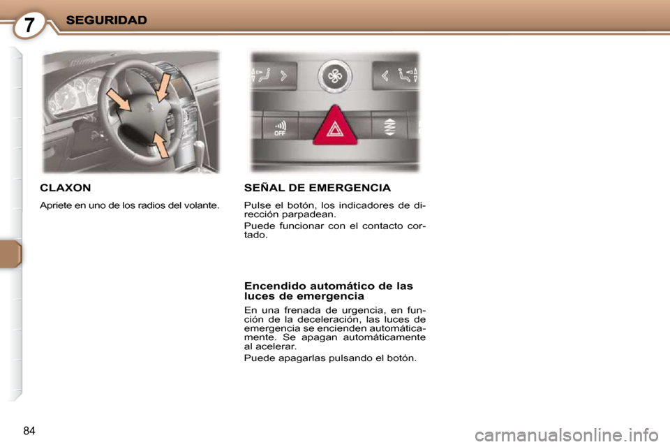 Peugeot 407 C 2010.5  Manual del propietario (in Spanish) 7
84
 CLAXON 
 Apriete en uno de los radios del volante. 
 SEÑAL DE EMERGENCIA 
 Pulse  el  botón,  los  indicadores  de  di- 
rección parpadean.  
 Puede  funcionar  con  el  contacto  cor- 
tado.