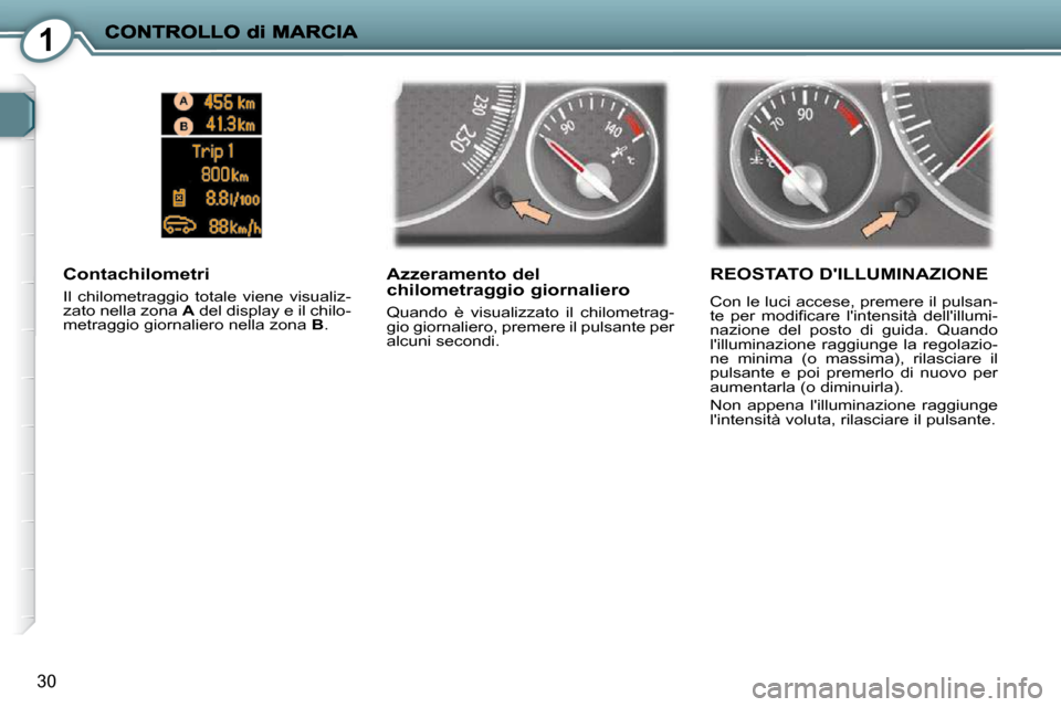 Peugeot 407 C 2009  Manuale del proprietario (in Italian) 1
30
  Azzeramento del chilometraggio giornaliero 
 Quando  è  visualizzato  il  chilometrag- 
gio giornaliero, premere il pulsante per 
alcuni secondi.  
  Contachilometri 
 Il  chilometraggio  tota