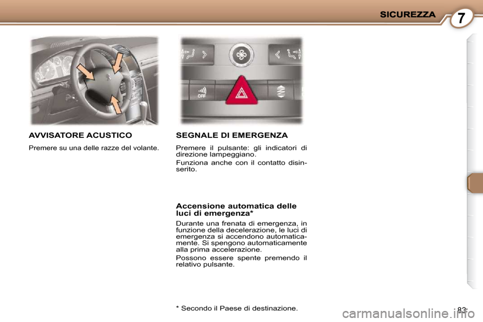 Peugeot 407 C 2009  Manuale del proprietario (in Italian) 7
83
 AVVISATORE ACUSTICO 
 Premere su una delle razze del volante. 
 SEGNALE DI EMERGENZA 
 Premere  il  pulsante:  gli  indicatori  di  
dire zione lampeggiano.  
 Funziona  anche  con  il  contatto