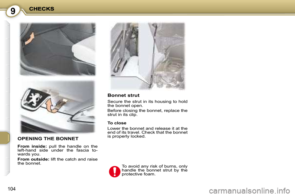 Peugeot 407 C 2008  Owners Manual 9
104
  Bonnet strut 
 Secure  the  strut  in  its  housing  to  hold  
the bonnet open.  
 Before closing the bonnet, replace the  
strut in its clip. 
 OPENING THE BONNET 
  
From  inside:    pull  