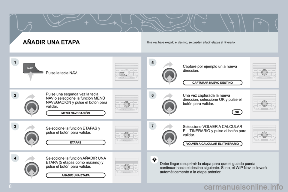 Peugeot 407 C 2008  Manual del propietario (in Spanish) 8
�5
�6
�7
�1
�2
�3
�4
  AÑADIR UNA ETAPA 
 Capture por ejemplo un a nueva dirección. 
 Una vez capturada la nueva dirección, seleccione OK y pulse el botón para validar. 
 Seleccione VOLVER A CAL