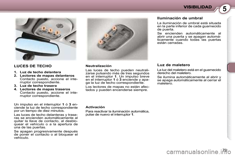Peugeot 407 C 2008 Manual del propietario (in Spanish) 5
79
LUCES DE TECHO
1. Luz de techo delantera
2. Lectores de mapas delanteros
Contacto puesto, accione el inte- rruptor correspondiente.
3. Luz de techo trasera Peugeot 407 C 2008 Manual del propietario (in Spanish) 5
79
LUCES DE TECHO
1. Luz de techo delantera
2. Lectores de mapas delanteros
Contacto puesto, accione el inte- rruptor correspondiente.
3. Luz de techo trasera