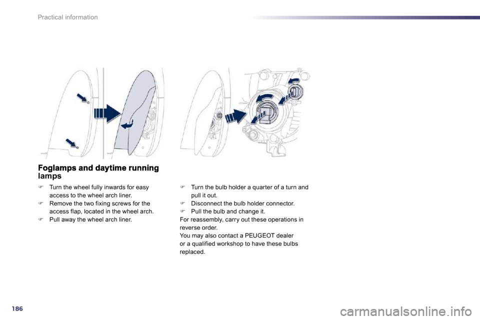 Peugeot 508 Dag 2010.5  Owners Manual 186
Practical information
lamps 
�   Turn the wheel fully inwards for easy access to the wheel arch liner. �   Remove the two fixing screws for the access flap, located in the wheel arch. �  