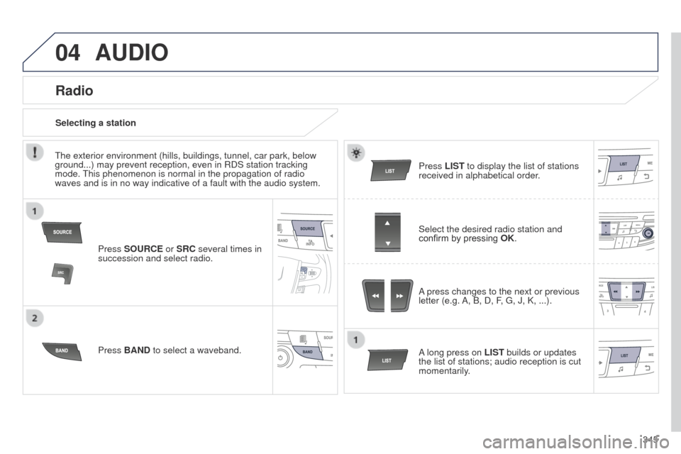 Peugeot 508 Hybrid 2014  Owners Manual 345
04AUDIO
Press SOURCE or SRC several times in 
succession and select radio.
Press BAND to select a waveband. Press LIST
 to display the list of stations 
received in alphabetical order.
A press cha