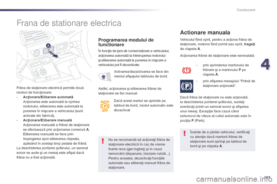 Peugeot 508 Hybrid 2014  Manualul de utilizare (in Romanian) 103
Nu se recomandă să acţionaţi frâna de 
staţionare electrică în caz de vreme 
foarte rece (ger-îngheţ) şi în cazul 
remorcării (depanare, tractare rulotă...). 
Pentru aceasta, dezacti