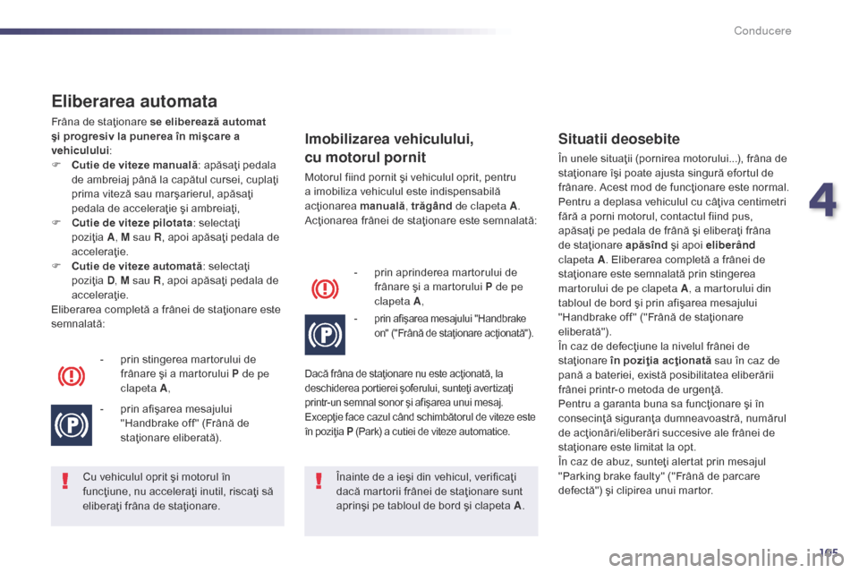 Peugeot 508 Hybrid 2014  Manualul de utilizare (in Romanian) 105
Eliberarea automata
Frâna de staţionare se eliberează automat 
şi progresiv la punerea în mişcare a 
vehiculului:
F
 
C
 utie de viteze manuală : apăsaţi pedala 
de ambreiaj până la cap