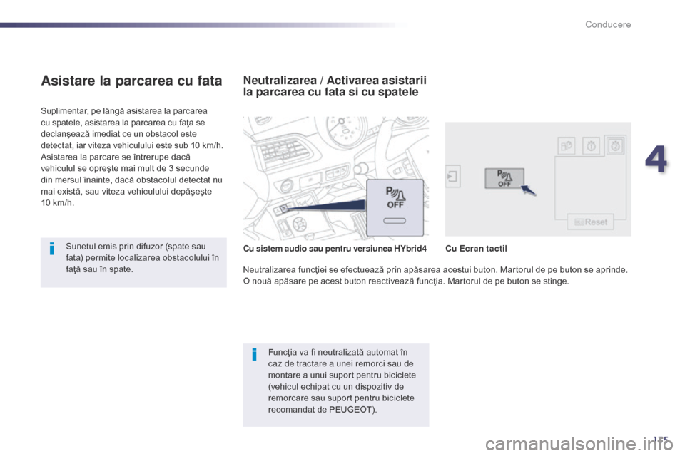 Peugeot 508 Hybrid 2014  Manualul de utilizare (in Romanian) 135
Suplimentar, pe lângă asistarea la parcarea 
cu spatele, asistarea la parcarea cu faţa se 
declanşează imediat ce un obstacol este 
detectat, iar viteza vehiculului este sub 10  km/h.
Asistar