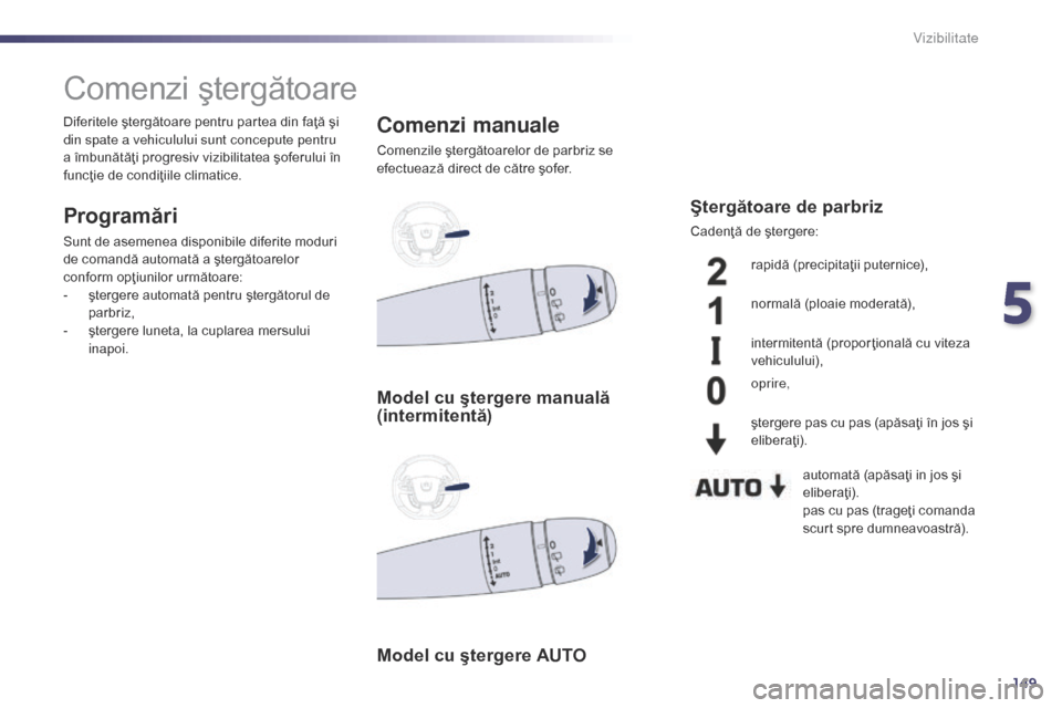 Peugeot 508 Hybrid 2014  Manualul de utilizare (in Romanian) 149
508_ro_Chap05_visibilite_ed02-2014
Comenzi ştergătoare
Programări
Sunt de asemenea disponibile diferite moduri 
de comandă automată a ştergătoarelor 
conform opţiunilor următoare:
- 
ş
 