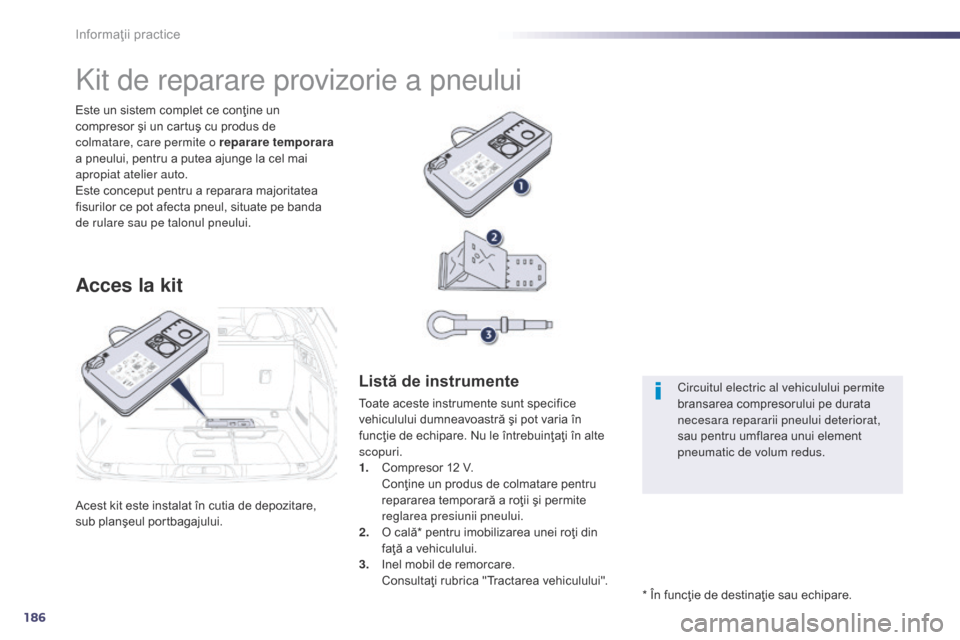 Peugeot 508 Hybrid 2014  Manualul de utilizare (in Romanian) 186
508_ro_Chap08_info-pratiques_ed02-2014
Informaţii practice
Acest kit este instalat în cutia de depozitare, 
sub planşeul portbagajului. Este un sistem complet ce conţine un 
compresor şi un c