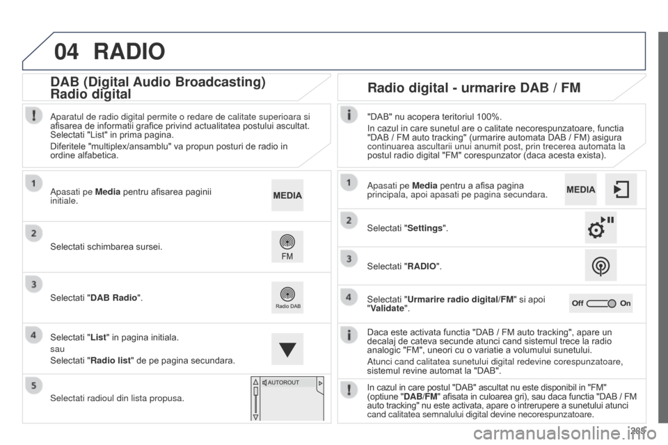 Peugeot 508 Hybrid 2014  Manualul de utilizare (in Romanian) 285
04
508_ro_Chap11c_SMEGplus-i_ed02-2014
RADIO
Daca este activata functia "DAB / FM auto tracking", apare un 
decalaj de cateva secunde atunci cand sistemul trece la radio 
analogic "FM", uneori cu 